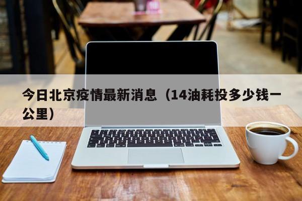 今日北京疫情最新消息(14油耗投多少钱一公里)