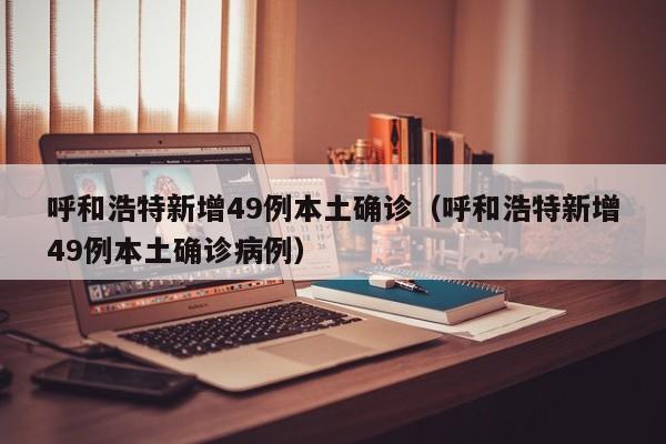 呼和浩特新增49例本土确诊(呼和浩特新增49例本土确诊病例)
