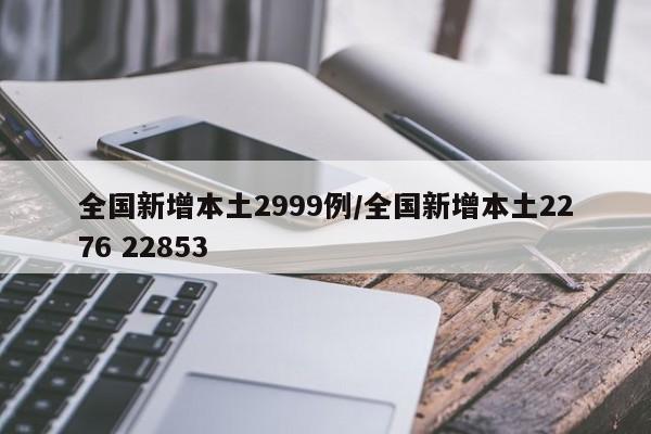 全国新增本土2999例/全国新增本土2276 22853
