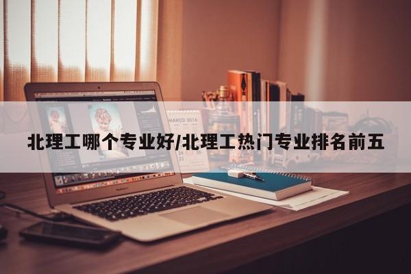 北理工哪个专业好/北理工热门专业排名前五