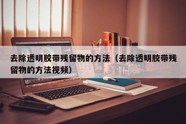 去除透明胶带残留物的方法(去除透明胶带残留物的方法视频)