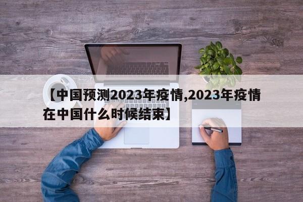 【中国预测2023年疫情,2023年疫情在中国什么时候结束】