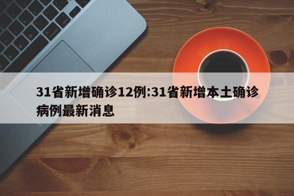 31省新增确诊12例:31省新增本土确诊病例最新消息