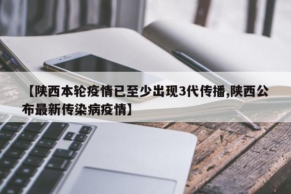 【陕西本轮疫情已至少出现3代传播,陕西公布最新传染病疫情】