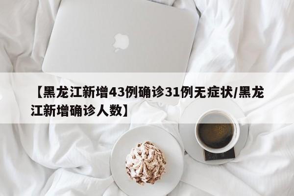 【黑龙江新增43例确诊31例无症状/黑龙江新增确诊人数】