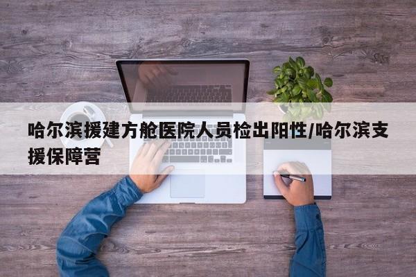 哈尔滨援建方舱医院人员检出阳性/哈尔滨支援保障营