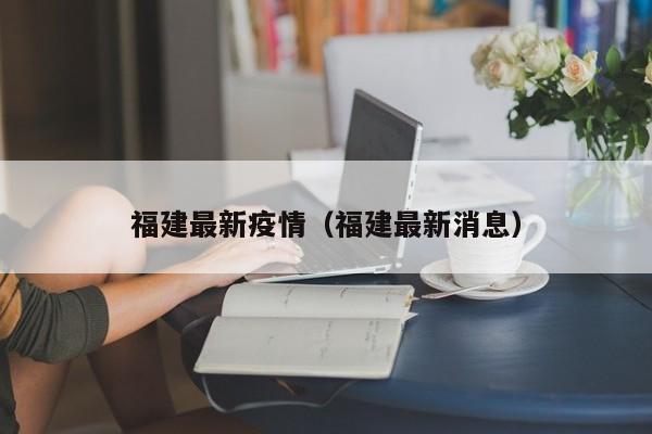 福建最新疫情(福建最新消息)