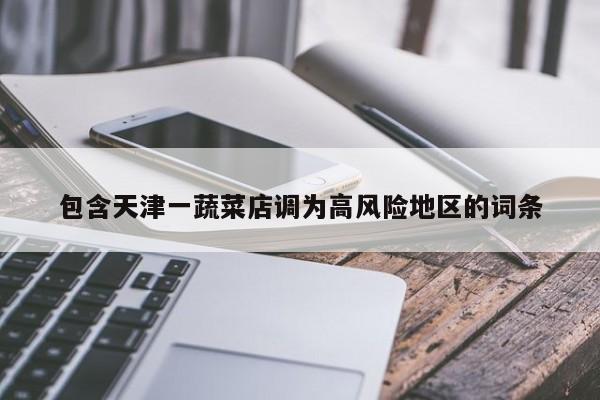 包含天津一蔬菜店调为高风险地区的词条