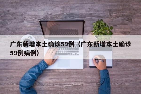 广东新增本土确诊59例(广东新增本土确诊59例病例)