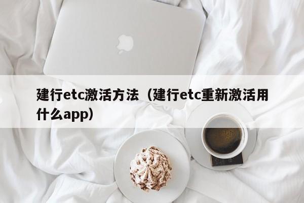 建行etc激活方法(建行etc重新激活用什么app)