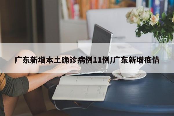 广东新增本土确诊病例11例/广东新增疫情
