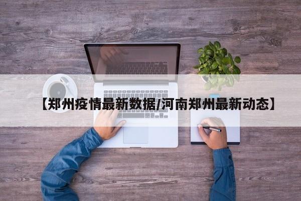 【郑州疫情最新数据/河南郑州最新动态】