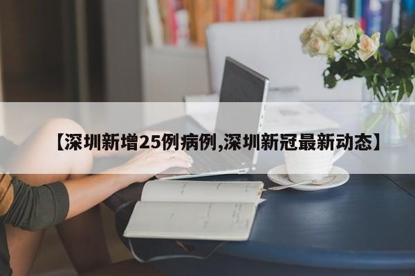 【深圳新增25例病例,深圳新冠最新动态】