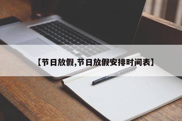 【节日放假,节日放假安排时间表】