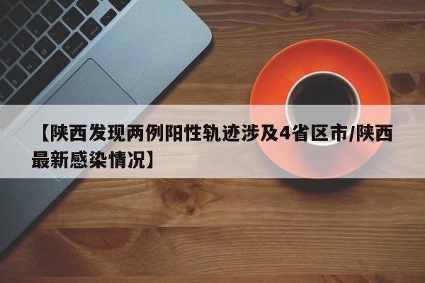 【陕西发现两例阳性轨迹涉及4省区市/陕西最新感染情况】
