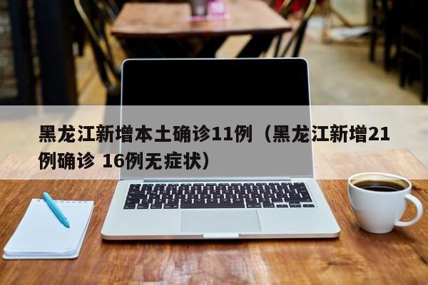 黑龙江新增本土确诊11例(黑龙江新增21例确诊 16例无症状)