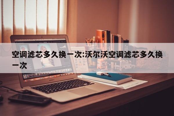 空调滤芯多久换一次:沃尔沃空调滤芯多久换一次