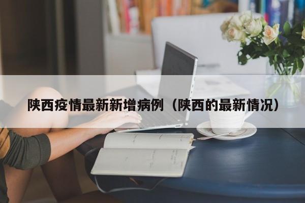陕西疫情最新新增病例(陕西的最新情况)