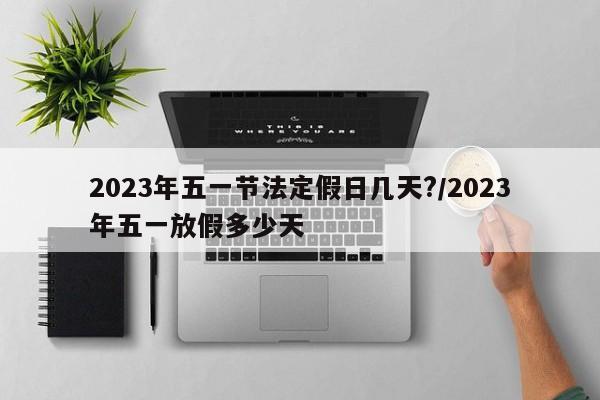 2023年五一节法定假日几天?/2023年五一放假多少天