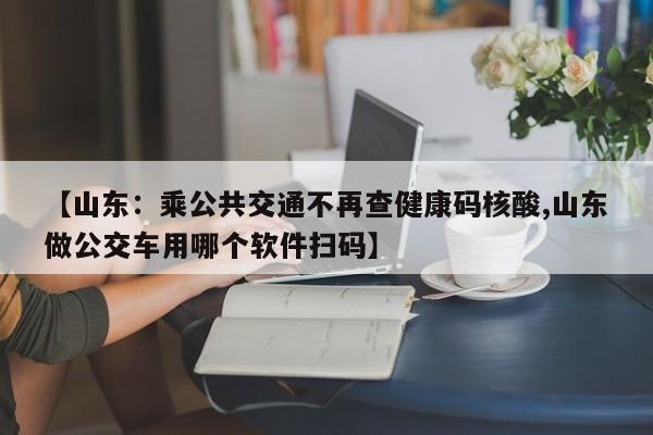 【山东:乘公共交通不再查健康码核酸,山东做公交车用哪个软件扫码】