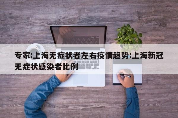 专家:上海无症状者左右疫情趋势:上海新冠无症状感染者比例