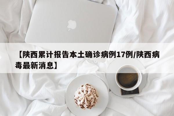 【陕西累计报告本土确诊病例17例/陕西病毒最新消息】