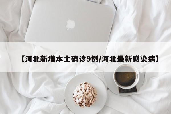 【河北新增本土确诊9例/河北最新感染病】