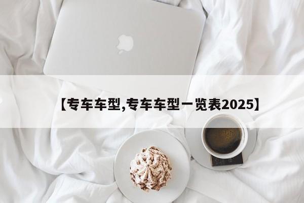 【专车车型,专车车型一览表2025】