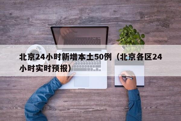 北京24小时新增本土50例(北京各区24小时实时预报)