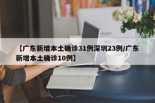 【广东新增本土确诊31例深圳23例/广东新增本土确诊10例】