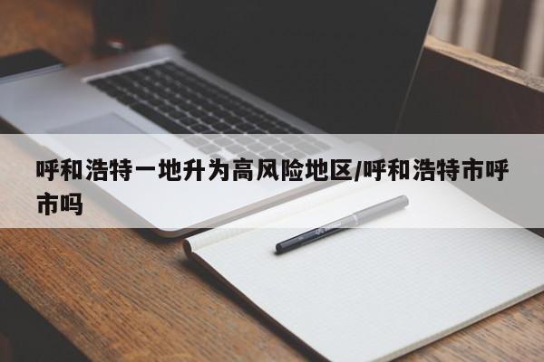 呼和浩特一地升为高风险地区/呼和浩特市呼市吗