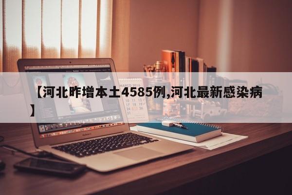 【河北昨增本土4585例,河北最新感染病】
