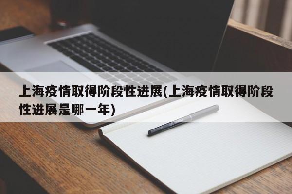 上海疫情取得阶段性进展(上海疫情取得阶段性进展是哪一年)