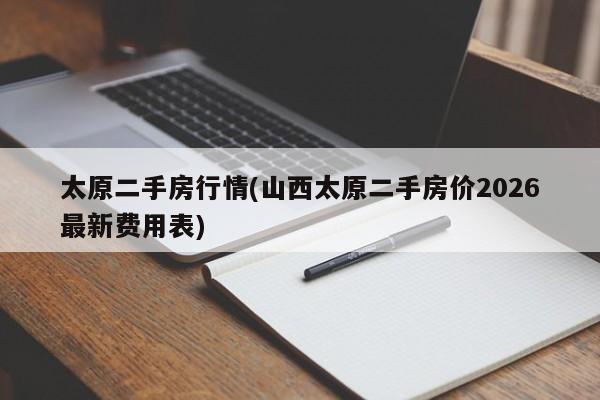 太原二手房行情(山西太原二手房价2026最新费用表)