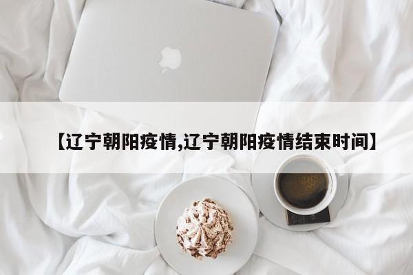 【辽宁朝阳疫情,辽宁朝阳疫情结束时间】