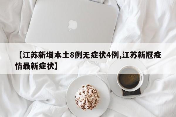 【江苏新增本土8例无症状4例,江苏新冠疫情最新症状】