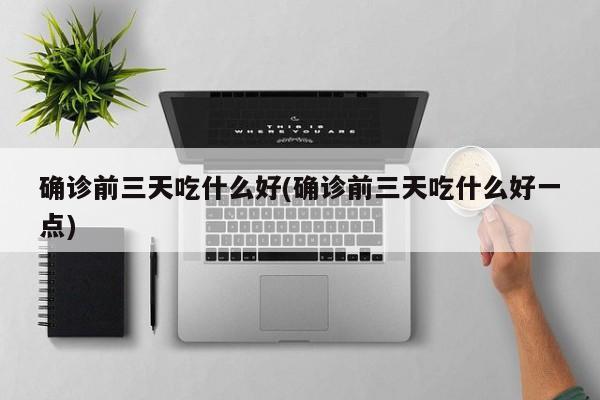确诊前三天吃什么好(确诊前三天吃什么好一点)