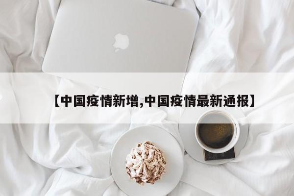 【中国疫情新增,中国疫情最新通报】