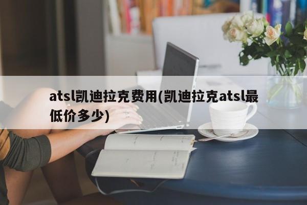 atsl凯迪拉克费用(凯迪拉克atsl最低价多少)