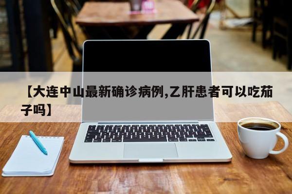 【大连中山最新确诊病例,乙肝患者可以吃茄子吗】