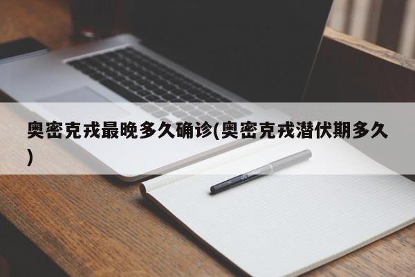 奥密克戎最晚多久确诊(奥密克戎潜伏期多久)