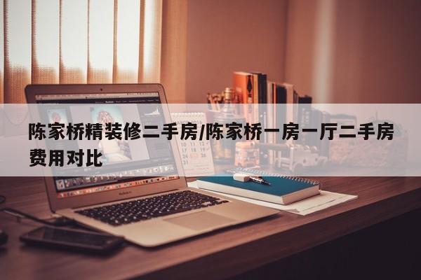 陈家桥精装修二手房/陈家桥一房一厅二手房费用对比