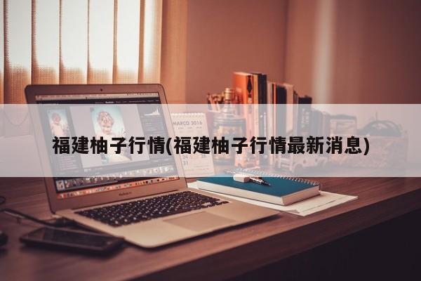 福建柚子行情(福建柚子行情最新消息)