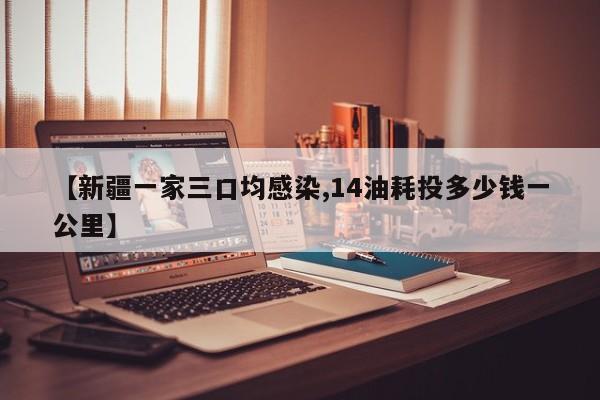 【新疆一家三口均感染,14油耗投多少钱一公里】