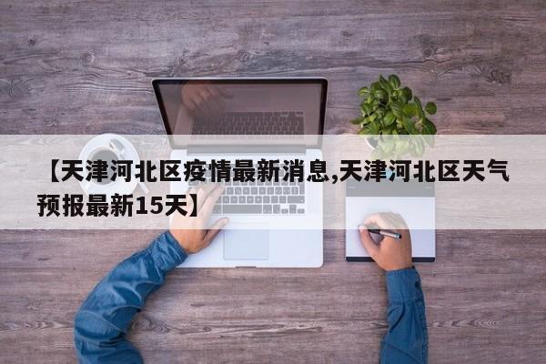 【天津河北区疫情最新消息,天津河北区天气预报最新15天】