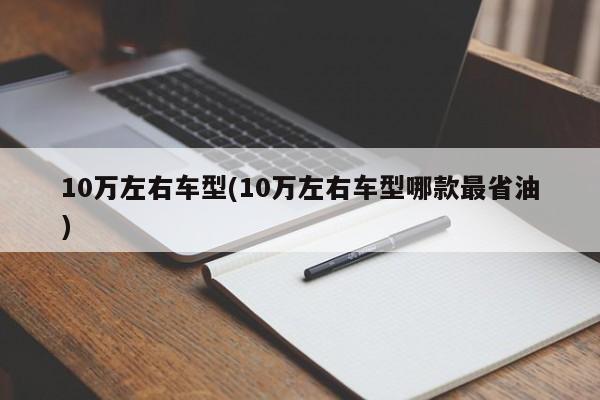 10万左右车型(10万左右车型哪款最省油)