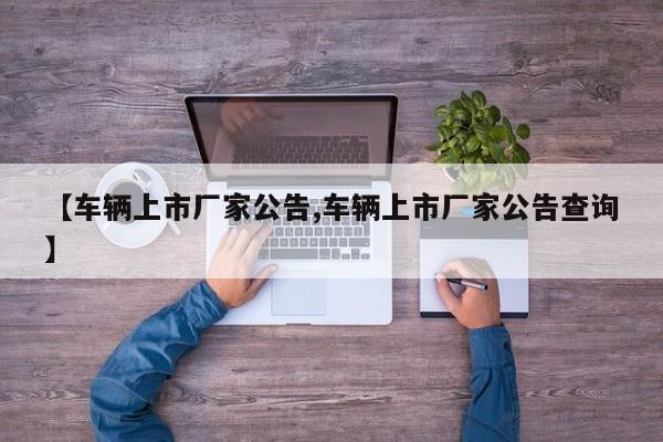【车辆上市厂家公告,车辆上市厂家公告查询】