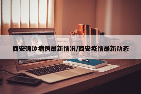 西安确诊病例最新情况/西安疫情最新动态