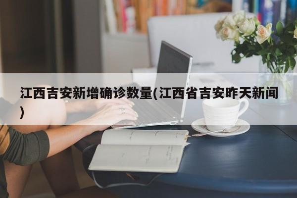 江西吉安新增确诊数量(江西省吉安昨天新闻)