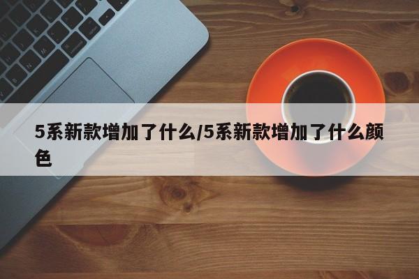 5系新款增加了什么/5系新款增加了什么颜色